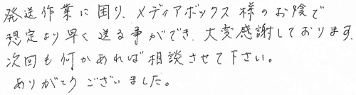 発送作業に困り、メディアボックス様のお陰で想定よりも早く送る事ができ、大変感謝しております。次回も何かあれば相談させて下さい。ありがとうございました。