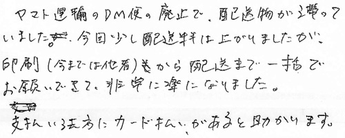 ヤマト運輸のDM便の廃止で、配送物が滞っていました。今回少し配送料は上がりましたが、印刷（今までは他者）から配送まで一括でお願いできて、非常に楽になりました。支払い方法にカード払いがあると助かります。