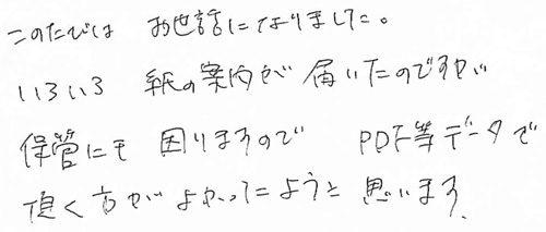 このたびはおせわになりました。いろいろ紙の案内が届いたのですが、保管にも困りますので、PDF等データで頂く方がよかったように思います。