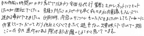 DM作成に時間がかかり急ぎでなおかつ安価な代行業者をさがしネットにてヒットしたのが御社でした。見積り対応のスピードも早く我々の社内稟議もスムーズに進める事ができました。印刷物、内容のサンプルもいただきましたがとてもていねいに作業していただいており他社とくらべてまったく遜色ない出来映えでしたので次回こういったDM送付がある際はまたお願いしようかと思っています。