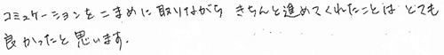 コミュニケーションをこまめに取りながら、きちんと進めてくれたことはとても良かったと思います。