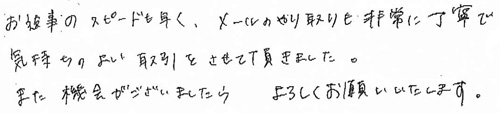 お返事のスピードも早く、メールのやり取りも非常に丁寧で気持ちのよい取引をさせて頂きました。また、機会がございましたら、よろしくお願いいたします。